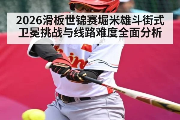 2026滑板世锦赛堀米雄斗街式卫冕挑战与线路难度全面分析