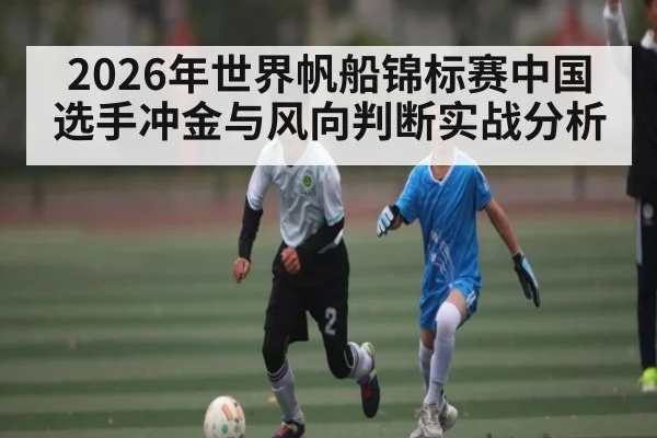 2026年世界帆船锦标赛中国选手冲金与风向判断实战分析