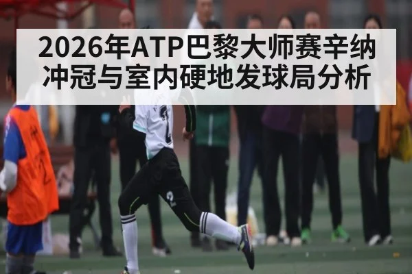 2026年ATP巴黎大师赛辛纳冲冠与室内硬地发球局分析